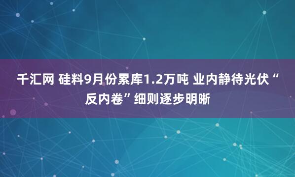 千汇网 硅料9月份累库1.2万吨 业内静待光伏“反内卷”细则逐步明晰