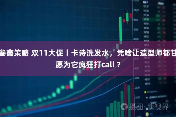 叁鑫策略 双11大促丨卡诗洗发水，凭啥让造型师都甘愿为它疯狂打call ？