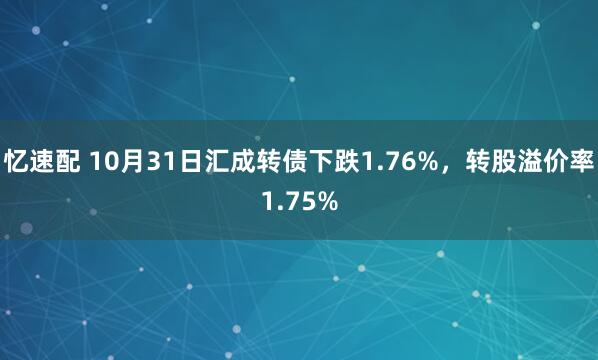忆速配 10月31日汇成转债下跌1.76%,转股溢价率1.75%