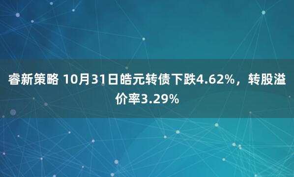 睿新策略 10月31日皓元转债下跌4.62%,转股溢价率3.29%