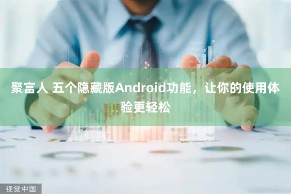 聚富人 五个隐藏版Android功能，让你的使用体验更轻松