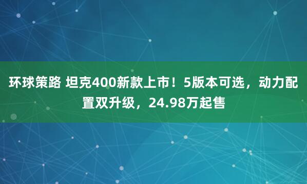 环球策路 坦克400新款上市!5版本可选,动力配置双升级,24.98万起售
