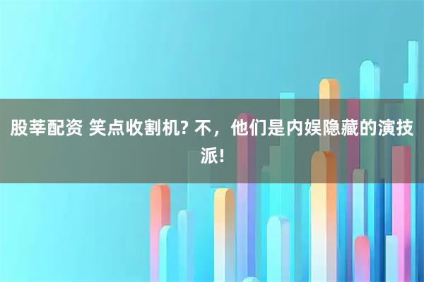 股莘配资 笑点收割机? 不,他们是内娱隐藏的演技派!