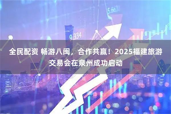 全民配资 畅游八闽,合作共赢!2025福建旅游交易会在泉州成功启动