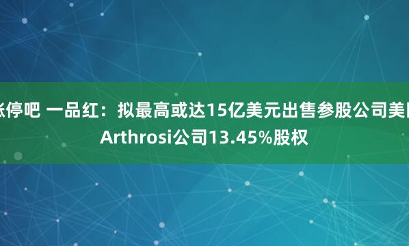 涨停吧 一品红：拟最高或达15亿美元出售参股公司美国Arthrosi公司13.45%股权