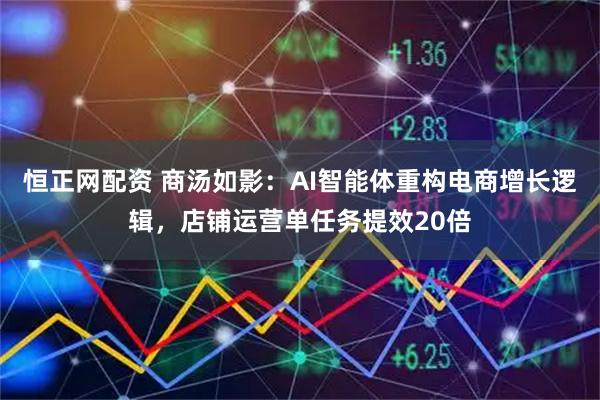 恒正网配资 商汤如影:AI智能体重构电商增长逻辑,店铺运营单任务提效20倍