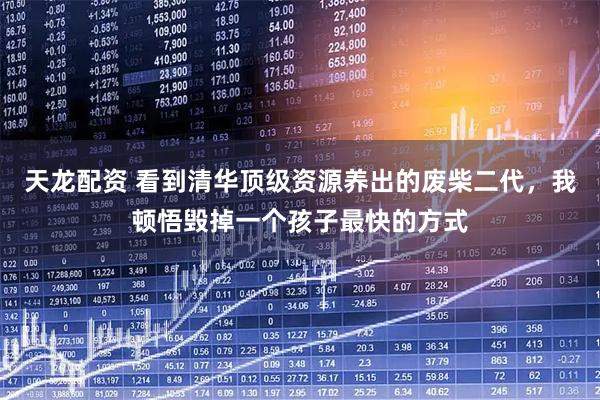 天龙配资 看到清华顶级资源养出的废柴二代,我顿悟毁掉一个孩子最快的方式