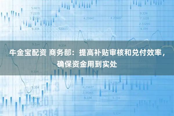 牛金宝配资 商务部：提高补贴审核和兑付效率，确保资金用到实处