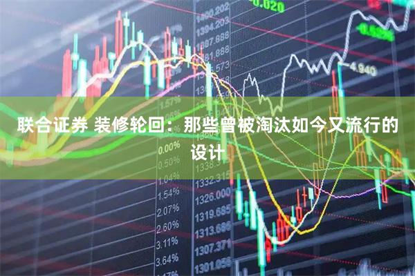 联合证券 装修轮回：那些曾被淘汰如今又流行的设计