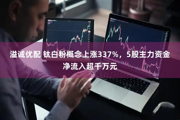 溢诚优配 钛白粉概念上涨337%，5股主力资金净流入超千万元