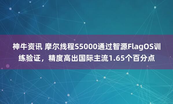 神牛资讯 摩尔线程S5000通过智源FlagOS训练验证,精度高出国际主流1.65个百分点