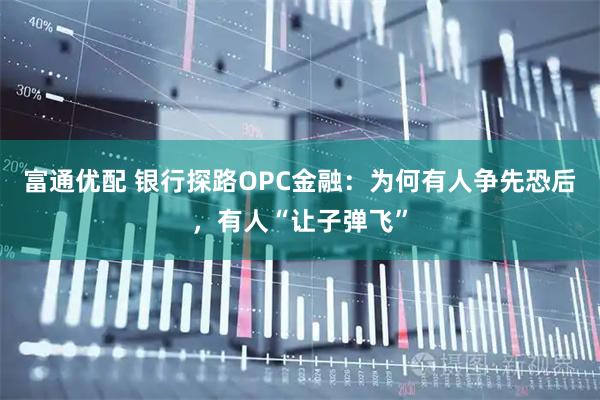 富通优配 银行探路OPC金融:为何有人争先恐后,有人“让子弹飞”