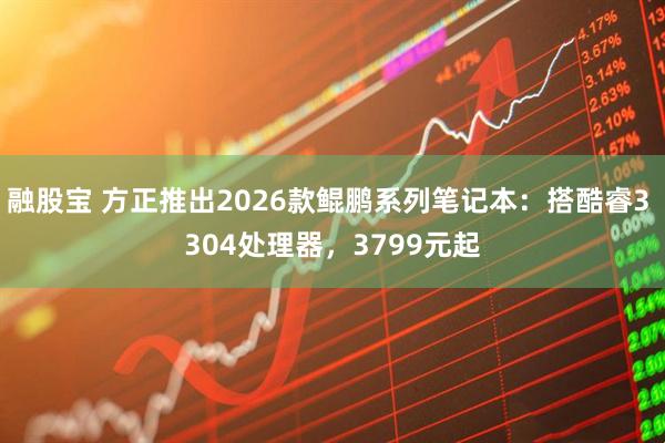 融股宝 方正推出2026款鲲鹏系列笔记本：搭酷睿3 304处理器，3799元起