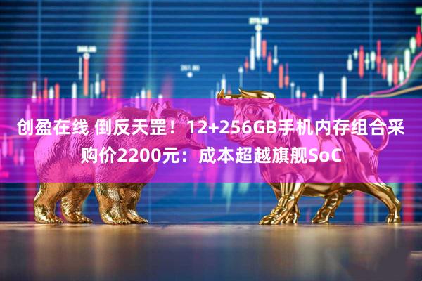 创盈在线 倒反天罡！12+256GB手机内存组合采购价2200元：成本超越旗舰SoC