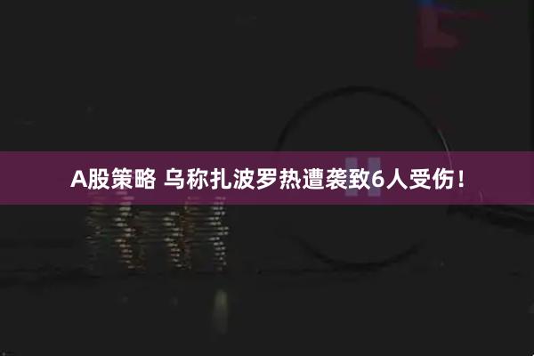 A股策略 乌称扎波罗热遭袭致6人受伤！